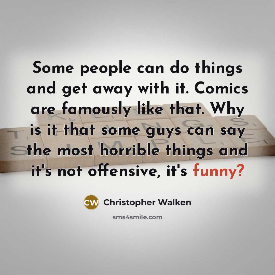“Some people can do things and get away with it. Comics are famously like that. Why is it that some guys can say the most horrible things and it's not offensive, it's funny?” quote by Christopher Walken