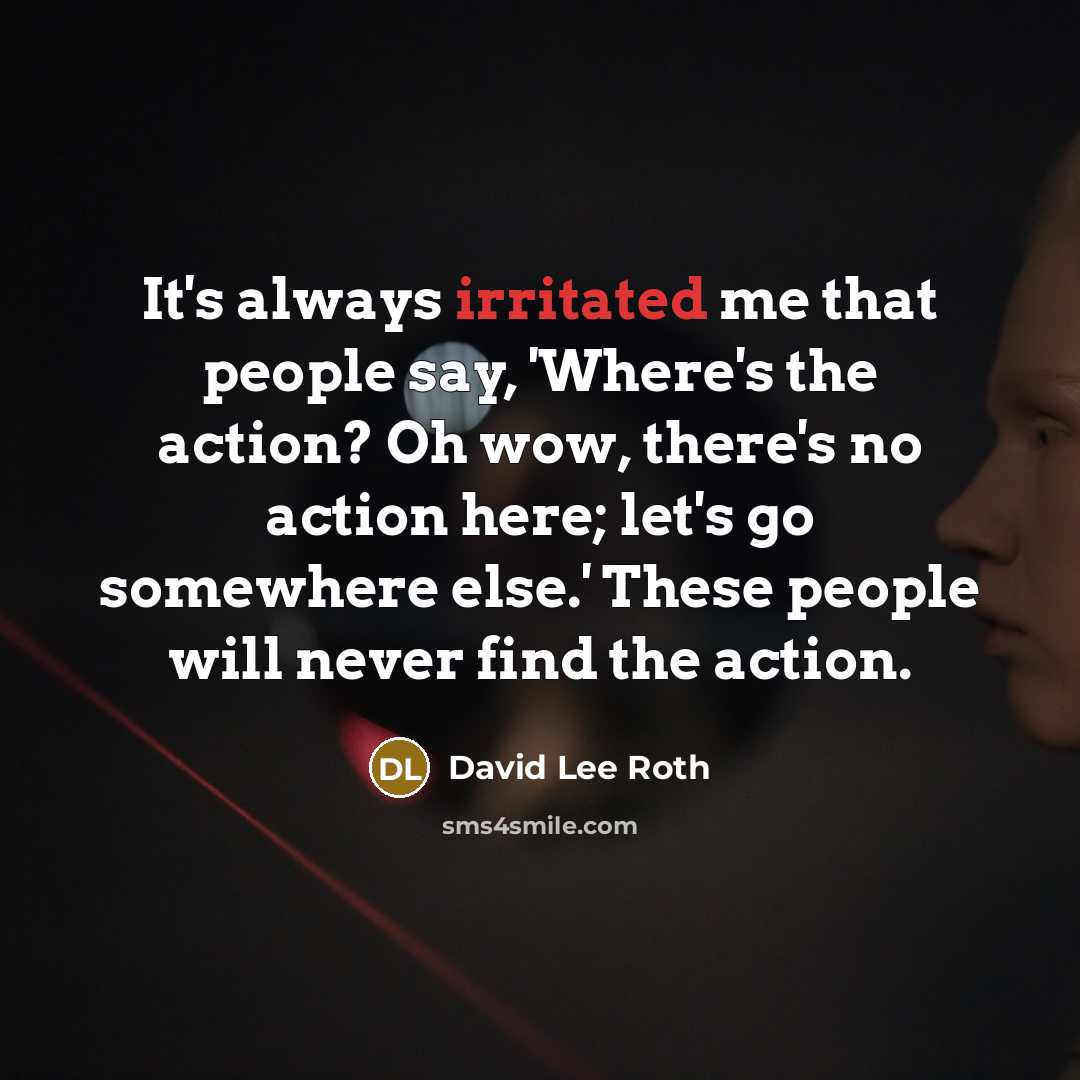 “It's always irritated me that people say, 'Where's the action? Oh wow, there's no action here; let's go somewhere else.' These people will never find the action.” quote by David Lee Roth