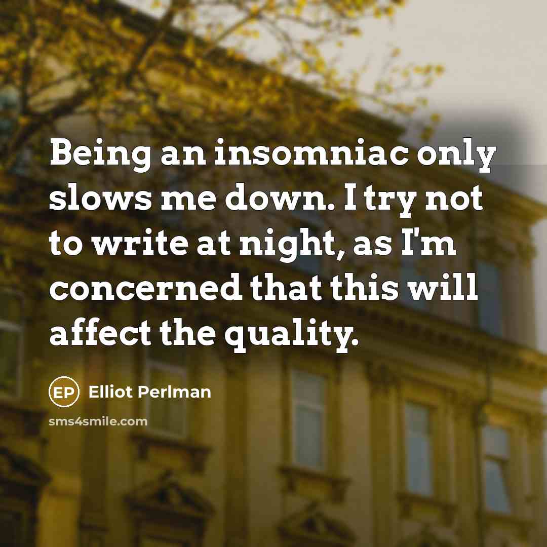 “Being an insomniac only slows me down. I try not to write at night, as I'm concerned that this will affect the quality.” quote by Elliot Perlman