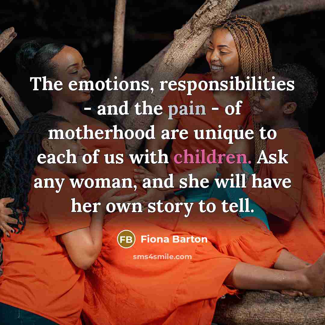 “The emotions, responsibilities - and the pain - of motherhood are unique to each of us with children. Ask any woman, and she will have her own story to tell.” quote by Fiona Barton