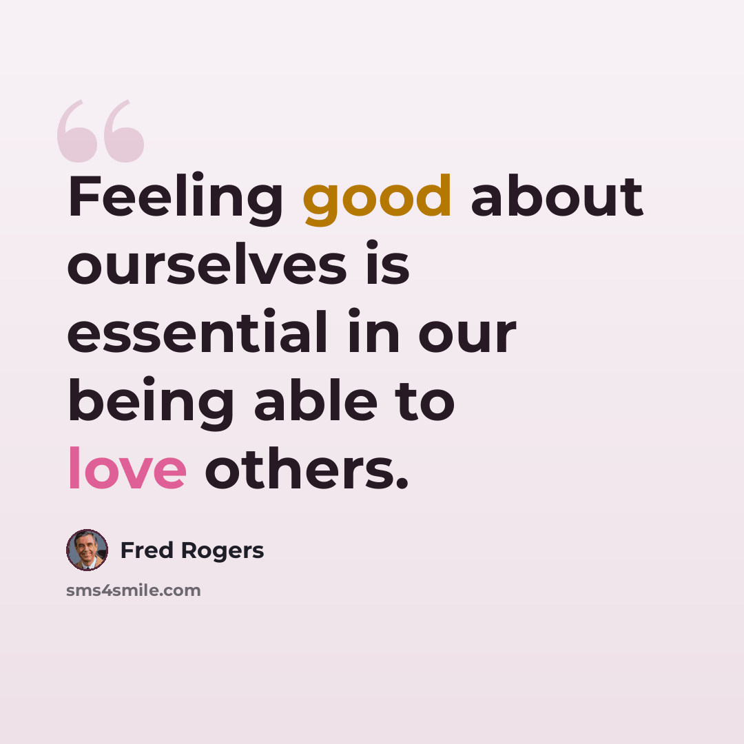 “Feeling good about ourselves is essential in our being able to love others.” quote by Fred Rogers