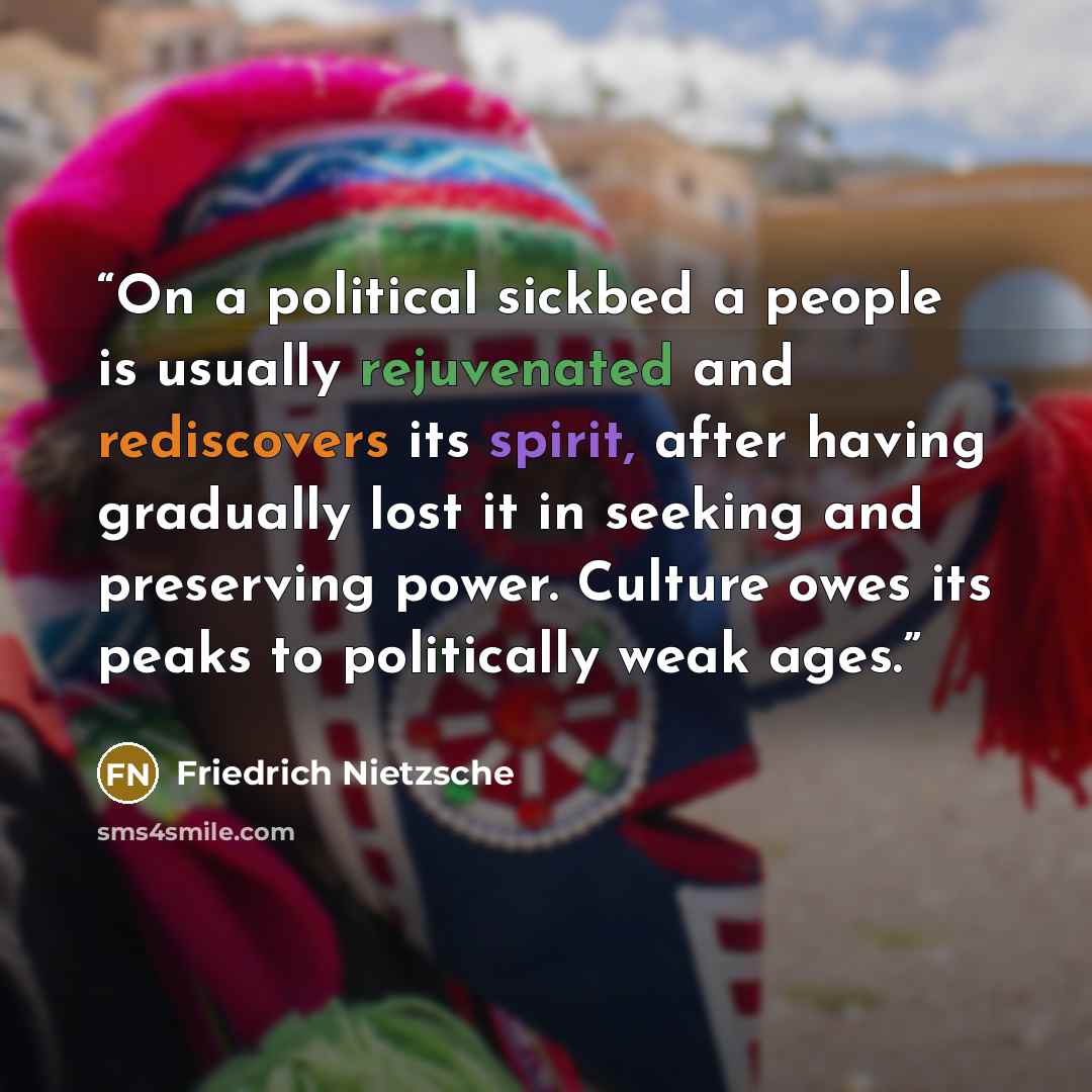 “On a political sickbed a people is usually rejuvenated and rediscovers its spirit, after having gradually lost it in seeking and preserving power. Culture owes its peaks to politically weak ages.” quote by Friedrich Nietzsche