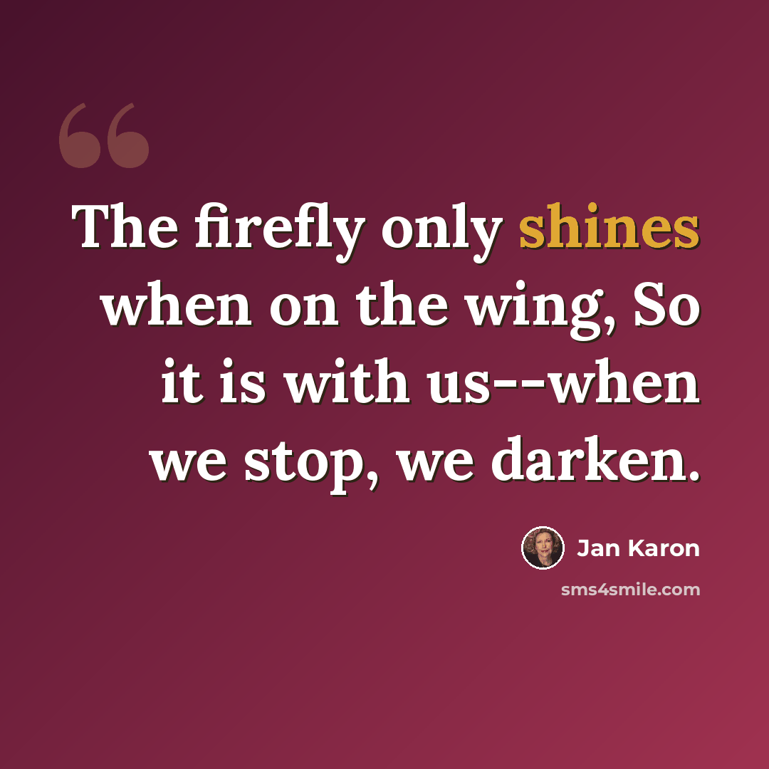 “The firefly only shines when on the wing, So it is with us--when we stop, we darken.” quote by Jan Karon