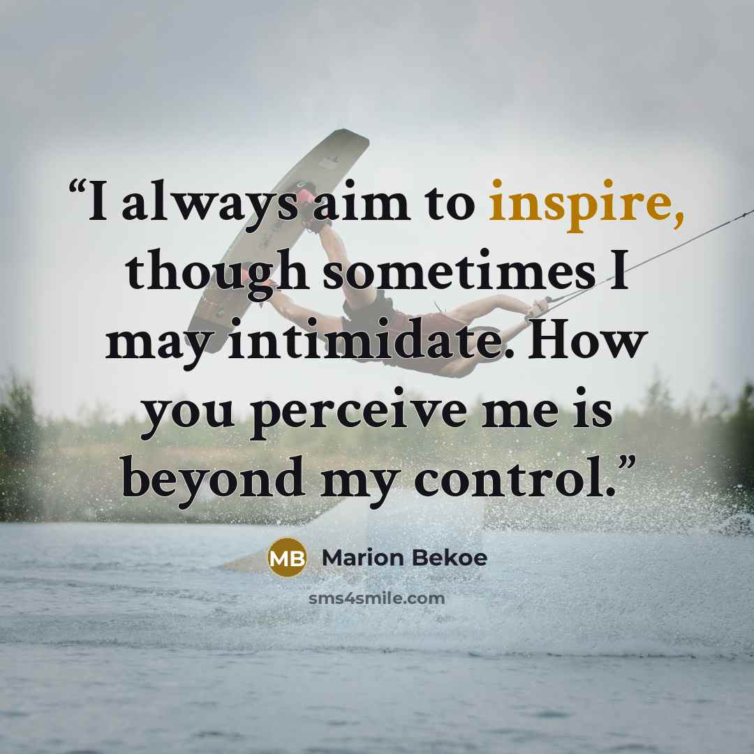 “I always aim to inspire, though sometimes I may intimidate. How you perceive me is beyond my control.” quote by Marion Bekoe