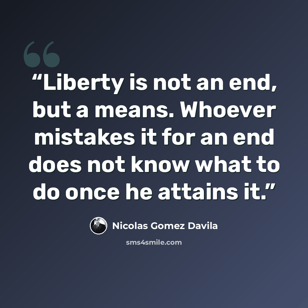 “Liberty is not an end, but a means. Whoever mistakes it for an end does not know what to do once he attains it.” quote by Nicolás Gómez Dávila