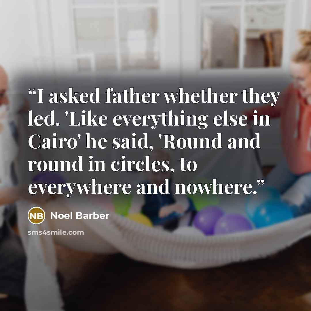 “I asked father whether they led. 'Like everything else in Cairo' he said, 'Round and round in circles, to everywhere and nowhere.” quote by Noel Barber