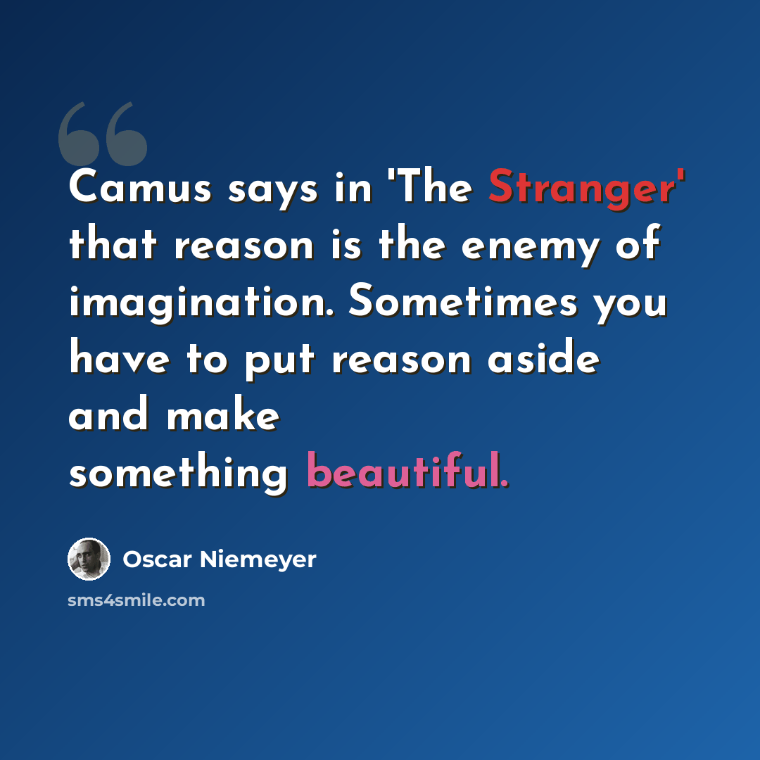 “Camus says in 'The Stranger' that reason is the enemy of imagination. Sometimes you have to put reason aside and make something beautiful.” quote by Oscar Niemeyer