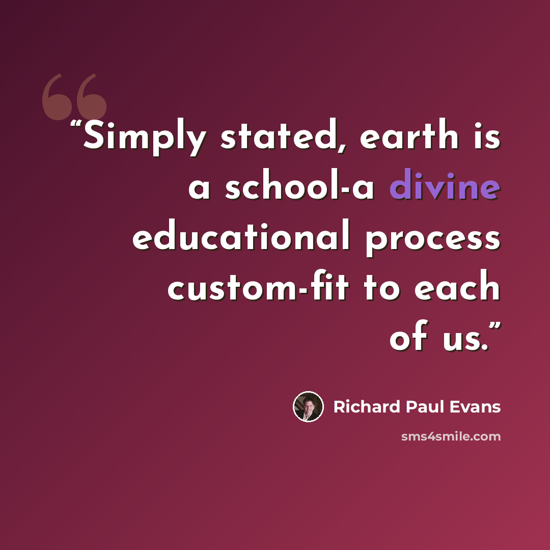 “Simply stated, earth is a school-a divine educational process custom-fit to each of us.” quote by Richard Paul Evans