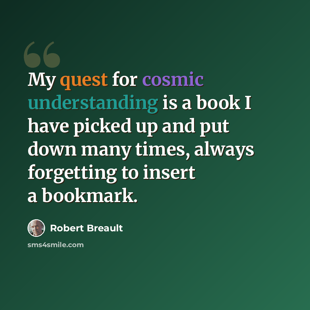 “My quest for cosmic understanding is a book I have picked up and put down many times, always forgetting to insert a bookmark.” quote by Robert Breault