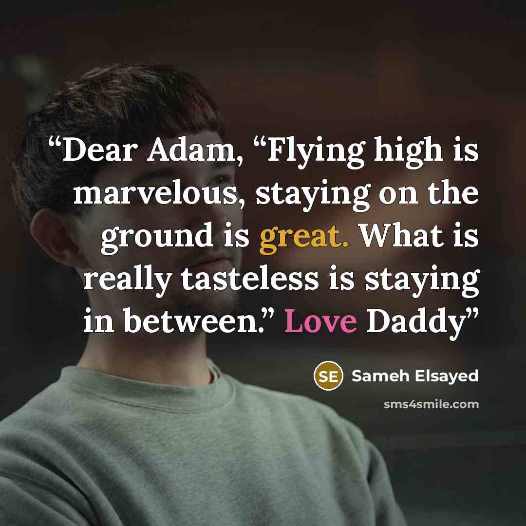“Dear Adam, “Flying high is marvelous, staying on the ground is great. What is really tasteless is staying in between.” Love Daddy” quote by Sameh Elsayed