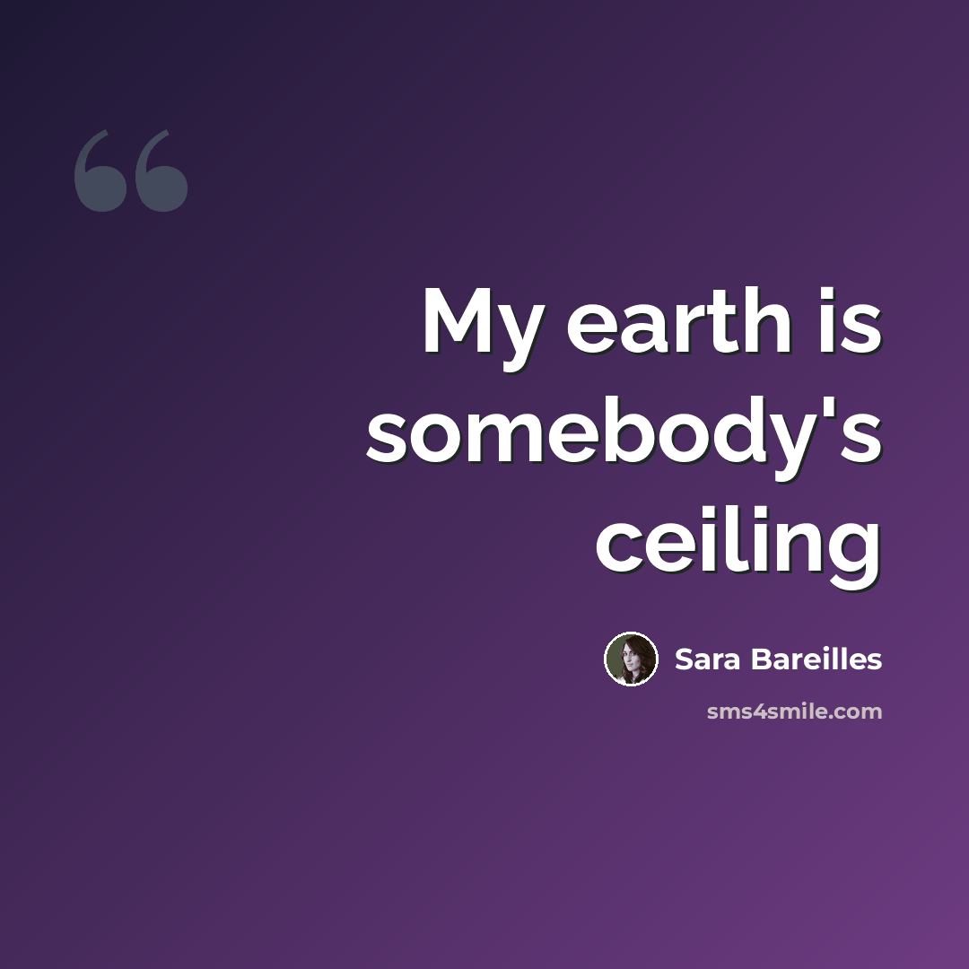 “My earth is somebody's ceiling” quote by Sara Bareilles