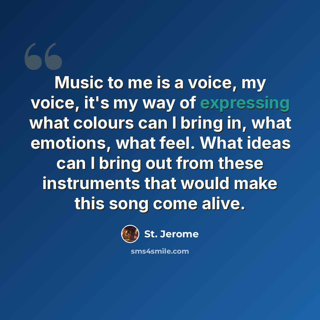 “Music to me is a voice, my voice, it's my way of expressing what colours can I bring in, what emotions, what feel. What ideas can I bring out from these instruments that would make this song come alive.” quote by St. Jerome