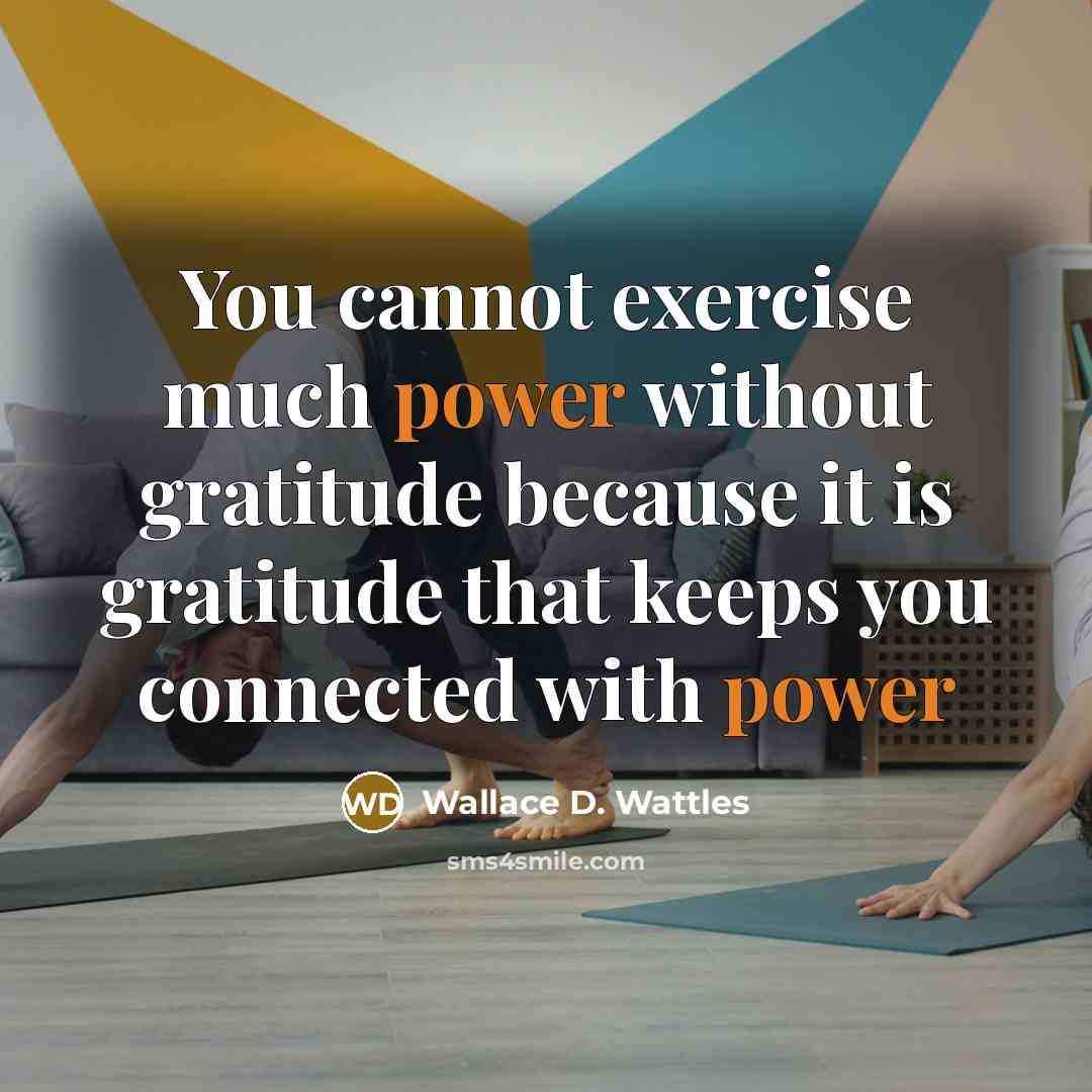 “You cannot exercise much power without gratitude because it is gratitude that keeps you connected with power” quote by Wallace D. Wattles