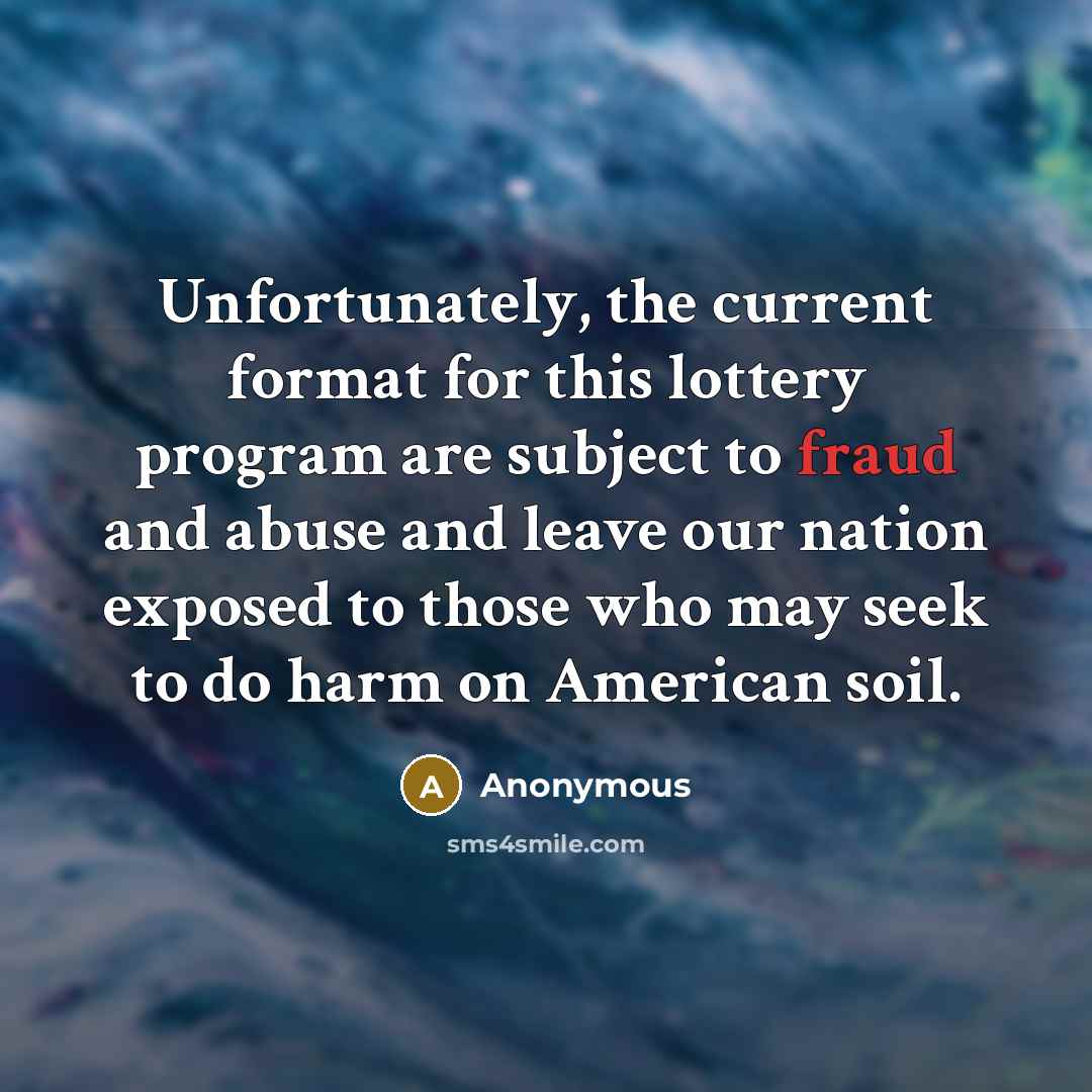 “Unfortunately, the current format for this lottery program are subject to fraud and abuse and leave our nation exposed to those who may seek to do harm on American soil.” quote by Anonymous
