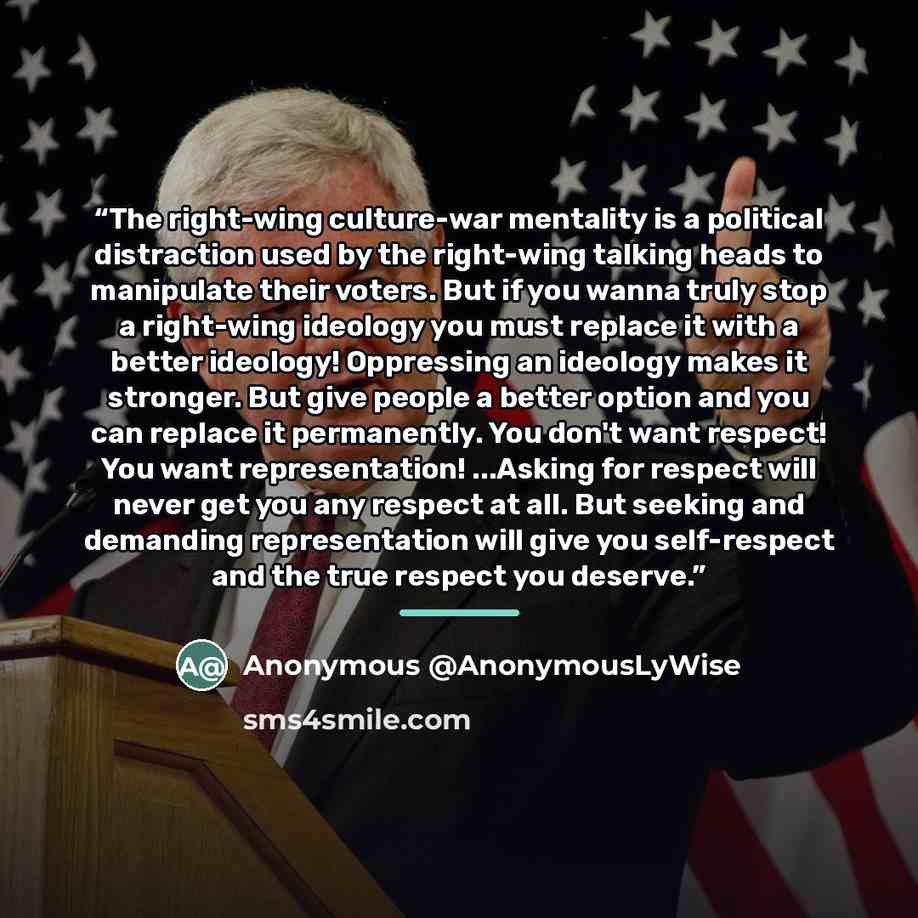 “The right-wing culture-war mentality is a political distraction used by the right-wing talking heads to manipulate their voters. But if you wanna truly stop a right-wing ideology you must replace it with a better ideology! Oppressing an ideology makes it stronger. But give people a better option…” quote by Anonymous @AnonymousLyWise