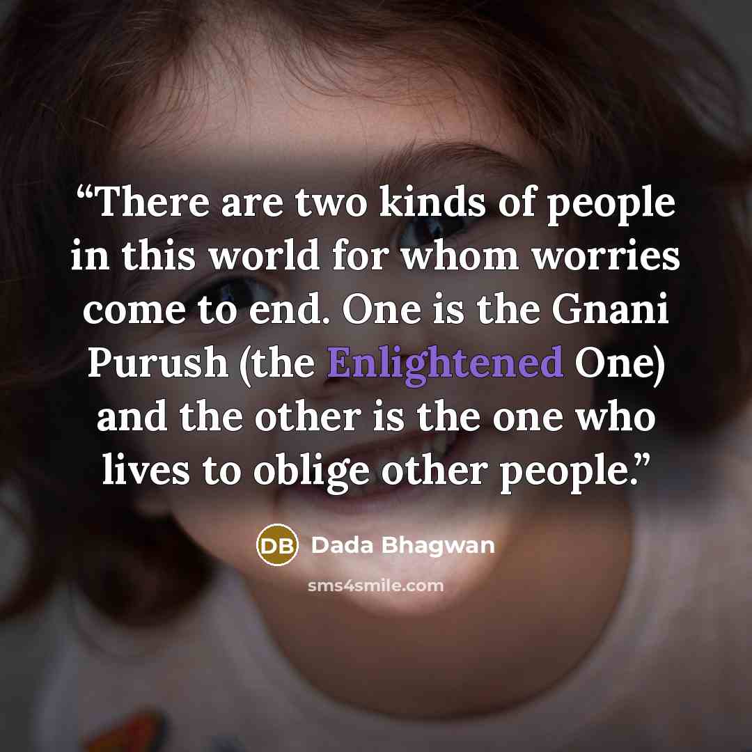 “There are two kinds of people in this world for whom worries come to end. One is the Gnani Purush (the Enlightened One) and the other is the one who lives to oblige other people.” quote by Dada Bhagwan