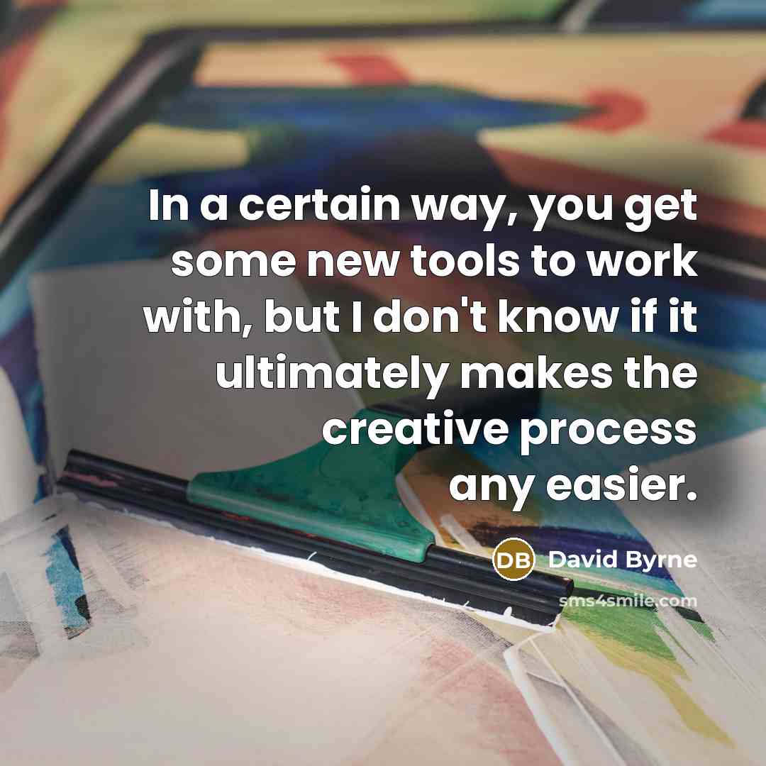 “In a certain way, you get some new tools to work with, but I don't know if it ultimately makes the creative process any easier.” quote by David Byrne