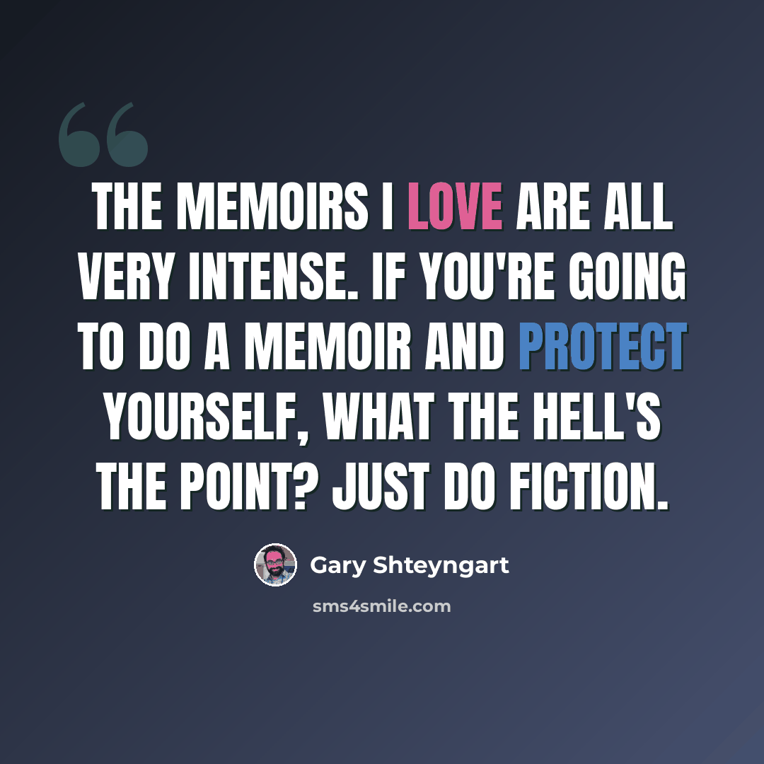 “The memoirs I love are all very intense. If you're going to do a memoir and protect yourself, what the hell's the point? Just do fiction.” quote by Gary Shteyngart
