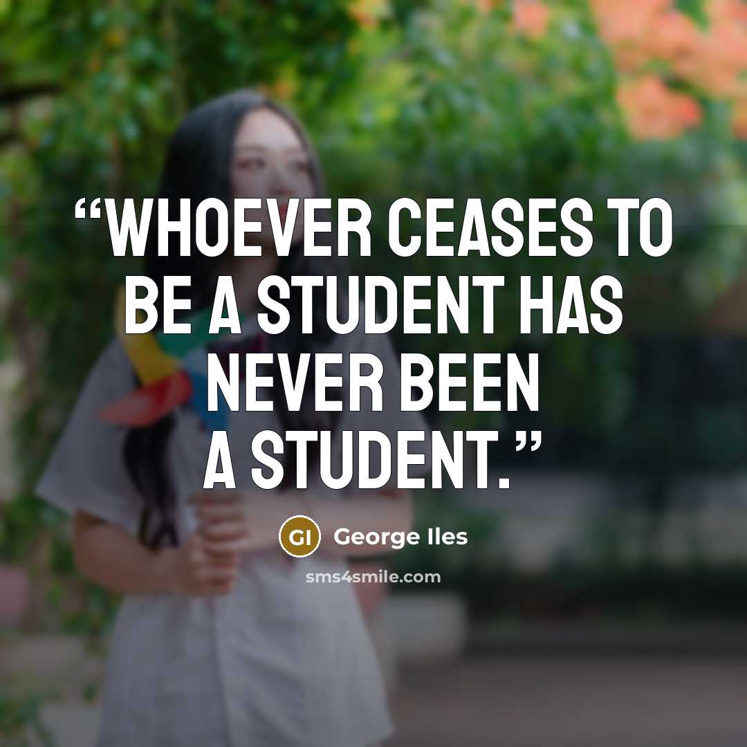“Whoever ceases to be a student has never been a student.” quote by George Iles
