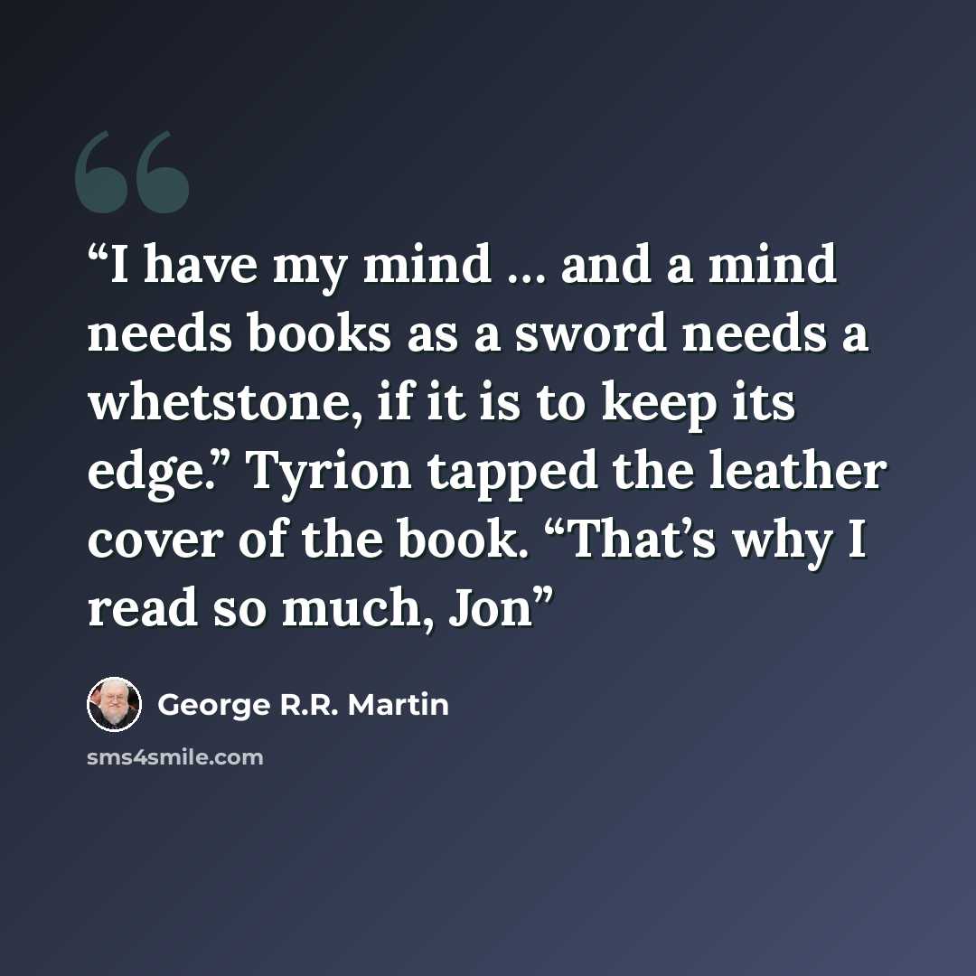 “I have my mind … and a mind needs books as a sword needs a whetstone, if it is to keep its edge.” Tyrion tapped the leather cover of the book. “That’s why I read so much, Jon” quote by George R.R. Martin