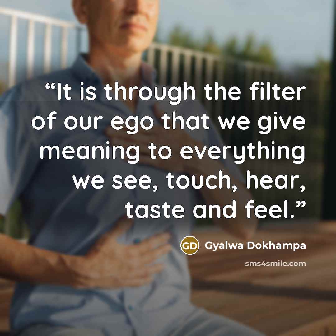“It is through the filter of our ego that we give meaning to everything we see, touch, hear, taste and feel.” quote by Gyalwa Dokhampa
