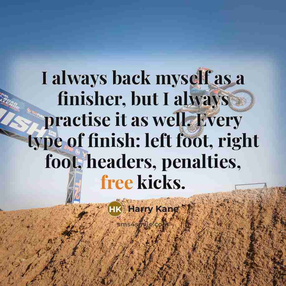 “I always back myself as a finisher, but I always practise it as well. Every type of finish: left foot, right foot, headers, penalties, free kicks.” quote by Harry Kane