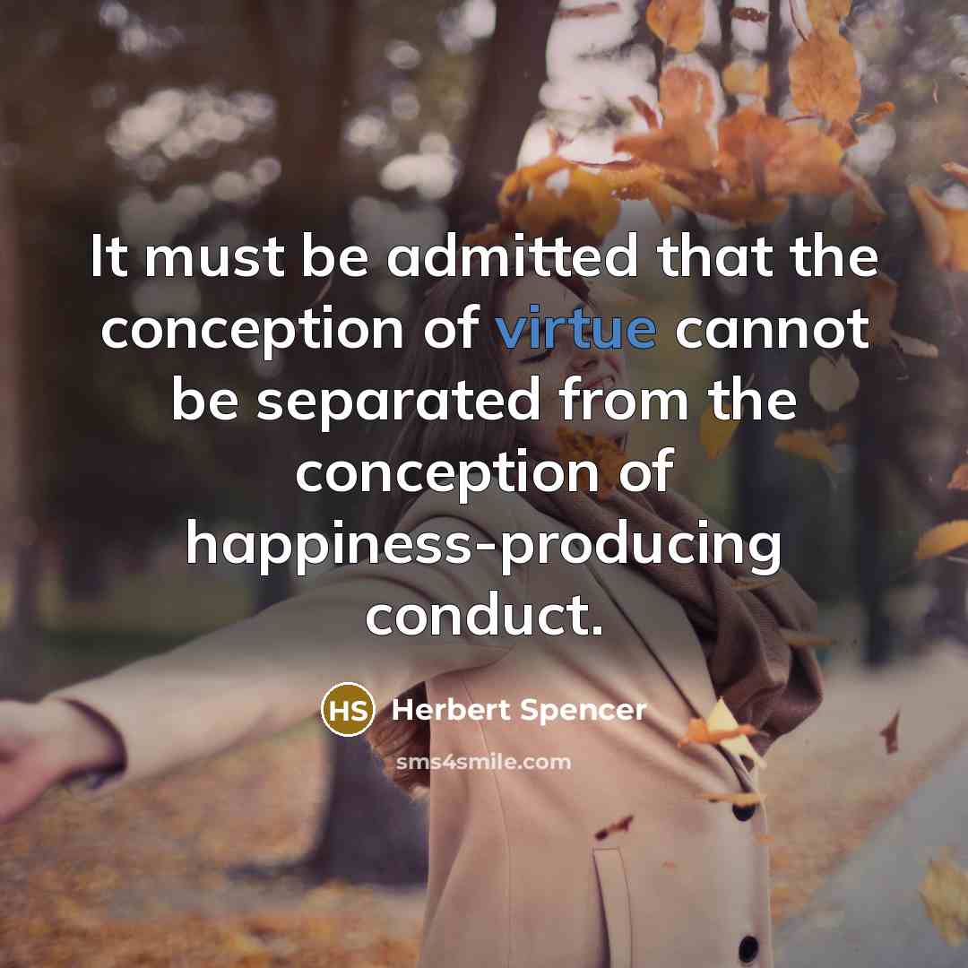 “It must be admitted that the conception of virtue cannot be separated from the conception of happiness-producing conduct.” quote by Herbert Spencer