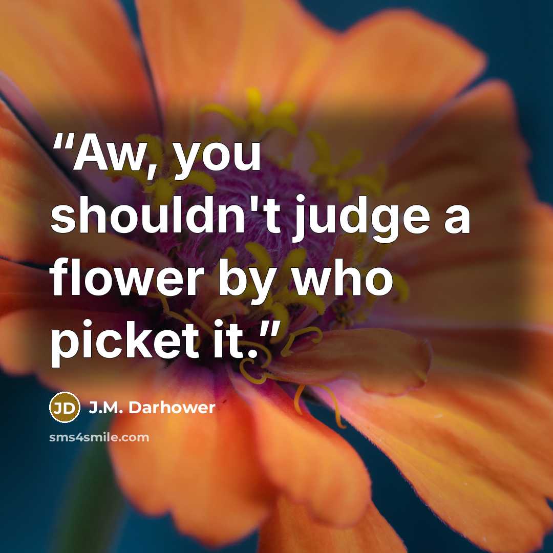 “Aw, you shouldn't judge a flower by who picket it.” quote by J.M. Darhower