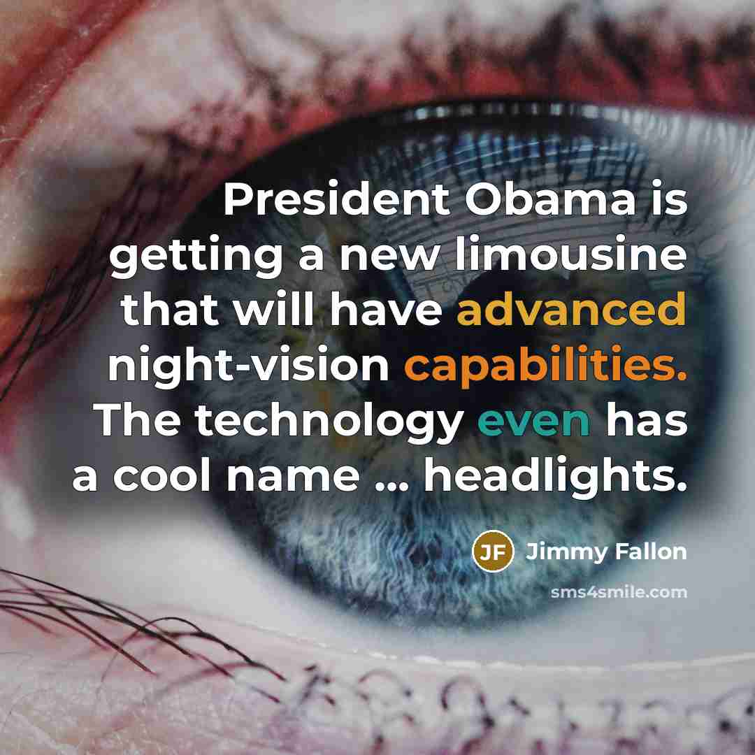 “President Obama is getting a new limousine that will have advanced night-vision capabilities. The technology even has a cool name ... headlights.” quote by Jimmy Fallon