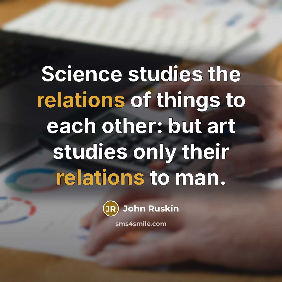 “Science studies the relations of things to each other: but art studies only their relations to man.” quote by John Ruskin
