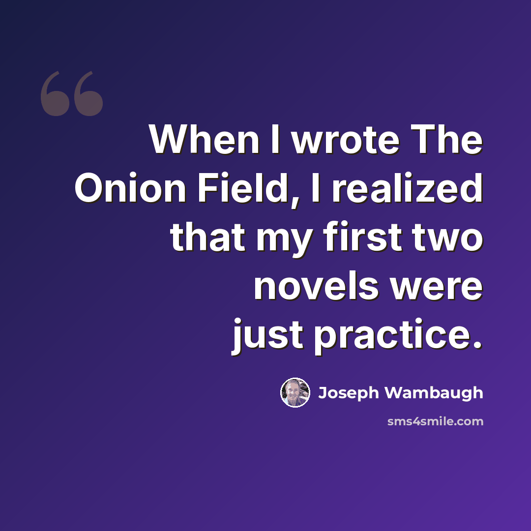 “When I wrote The Onion Field, I realized that my first two novels were just practice.” quote by Joseph Wambaugh