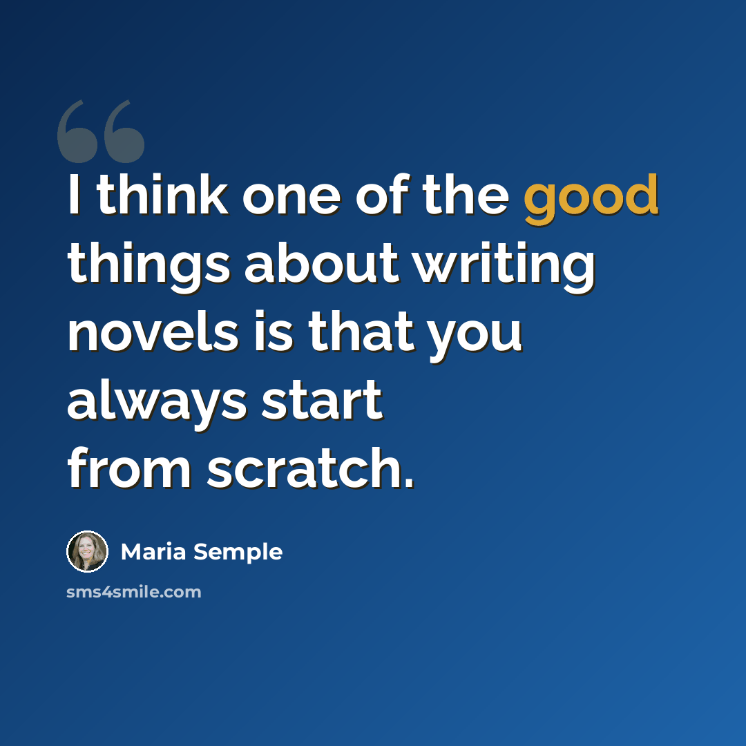 “I think one of the good things about writing novels is that you always start from scratch.” quote by Maria Semple