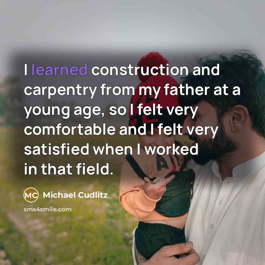 “I learned construction and carpentry from my father at a young age, so I felt very comfortable and I felt very satisfied when I worked in that field.” quote by Michael Cudlitz