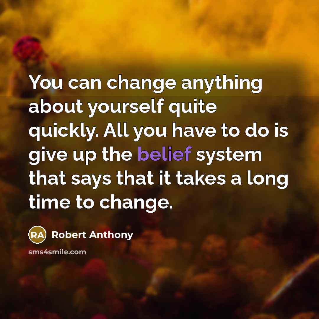 “You can change anything about yourself quite quickly. All you have to do is give up the belief system that says that it takes a long time to change.” quote by Robert Anthony
