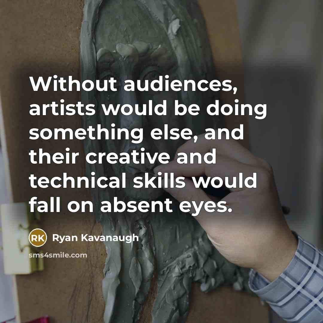 “Without audiences, artists would be doing something else, and their creative and technical skills would fall on absent eyes.” quote by Ryan Kavanaugh