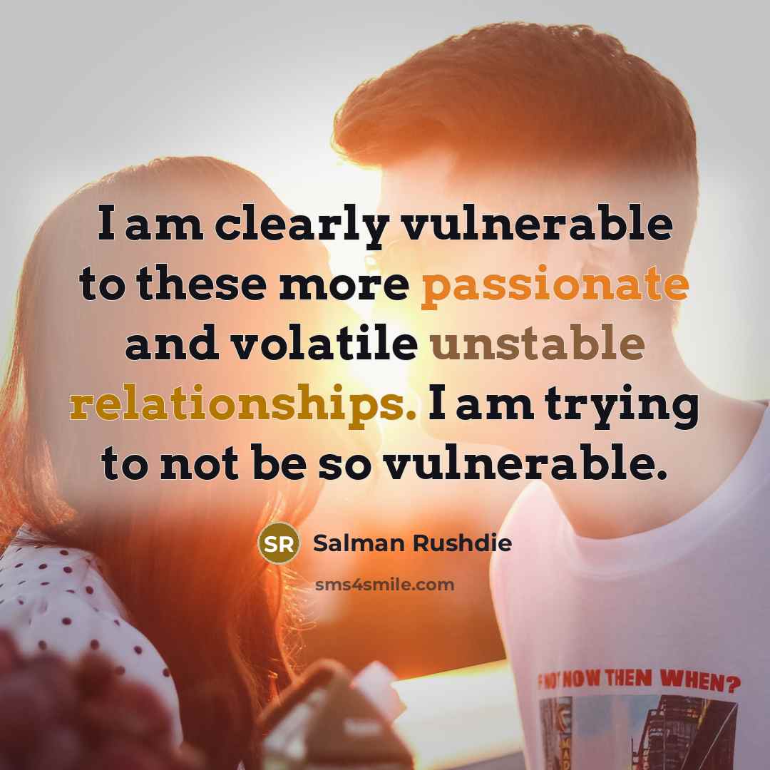 “I am clearly vulnerable to these more passionate and volatile unstable relationships. I am trying to not be so vulnerable.” quote by Salman Rushdie