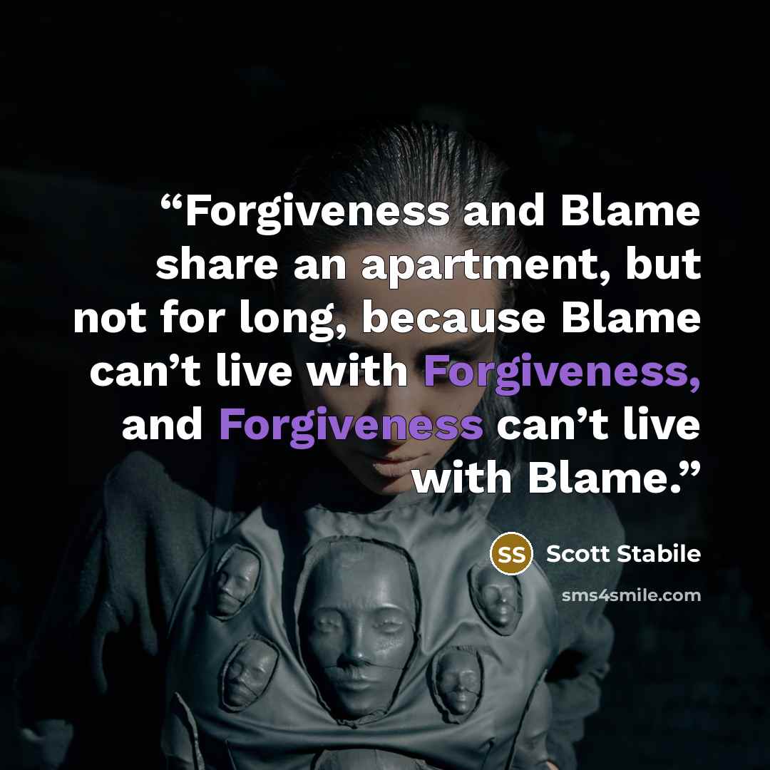 “Forgiveness and Blame share an apartment, but not for long, because Blame can’t live with Forgiveness, and Forgiveness can’t live with Blame.” quote by Scott Stabile
