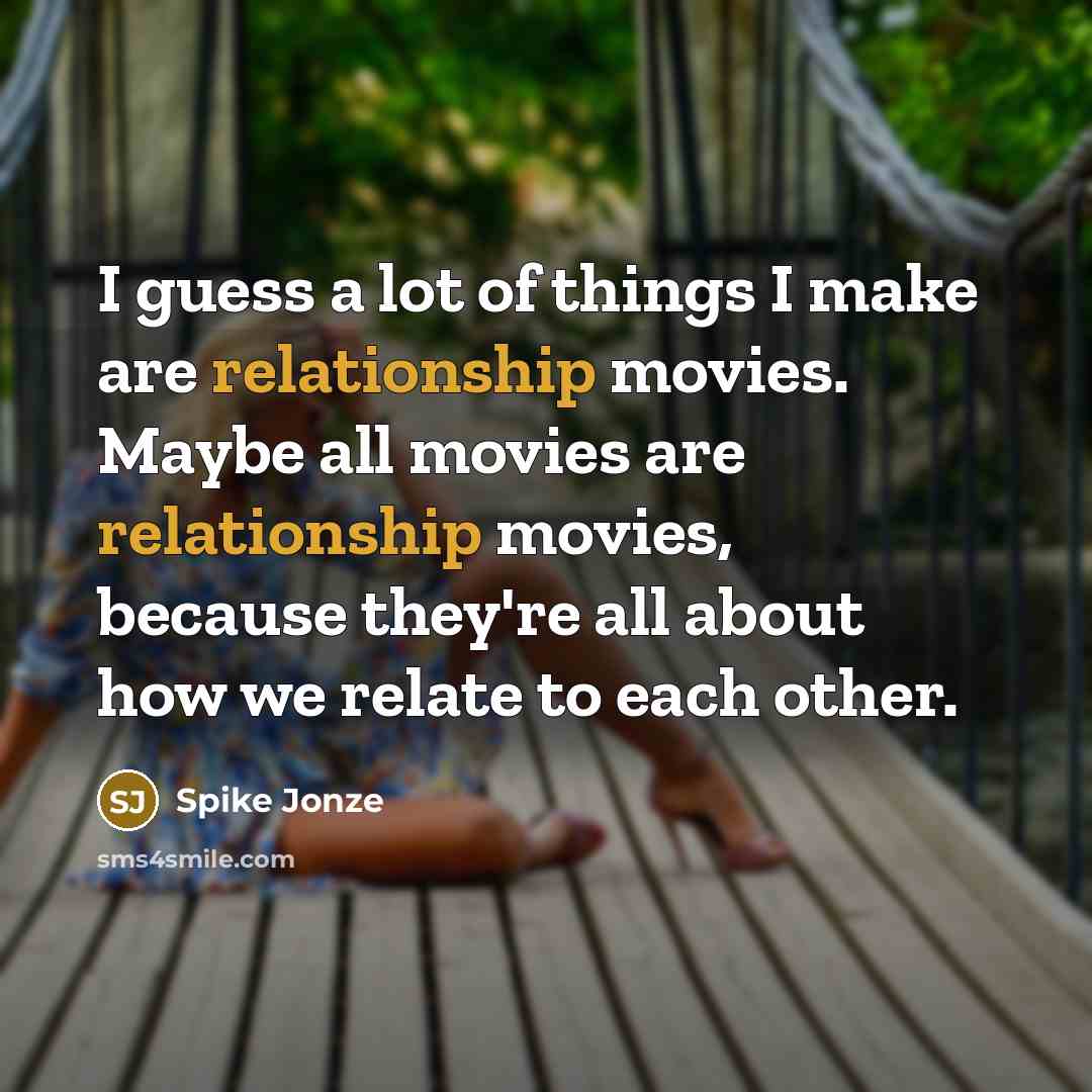 “I guess a lot of things I make are relationship movies. Maybe all movies are relationship movies, because they're all about how we relate to each other.” quote by Spike Jonze
