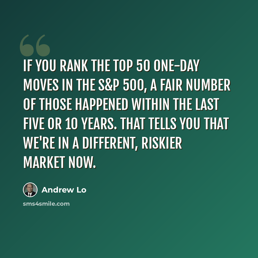 “If you rank the top 50 one-day moves in the S&P 500, a fair number of those happened within the last five or 10 years. That tells you that we're in a different, riskier market now.” quote by Andrew Lo