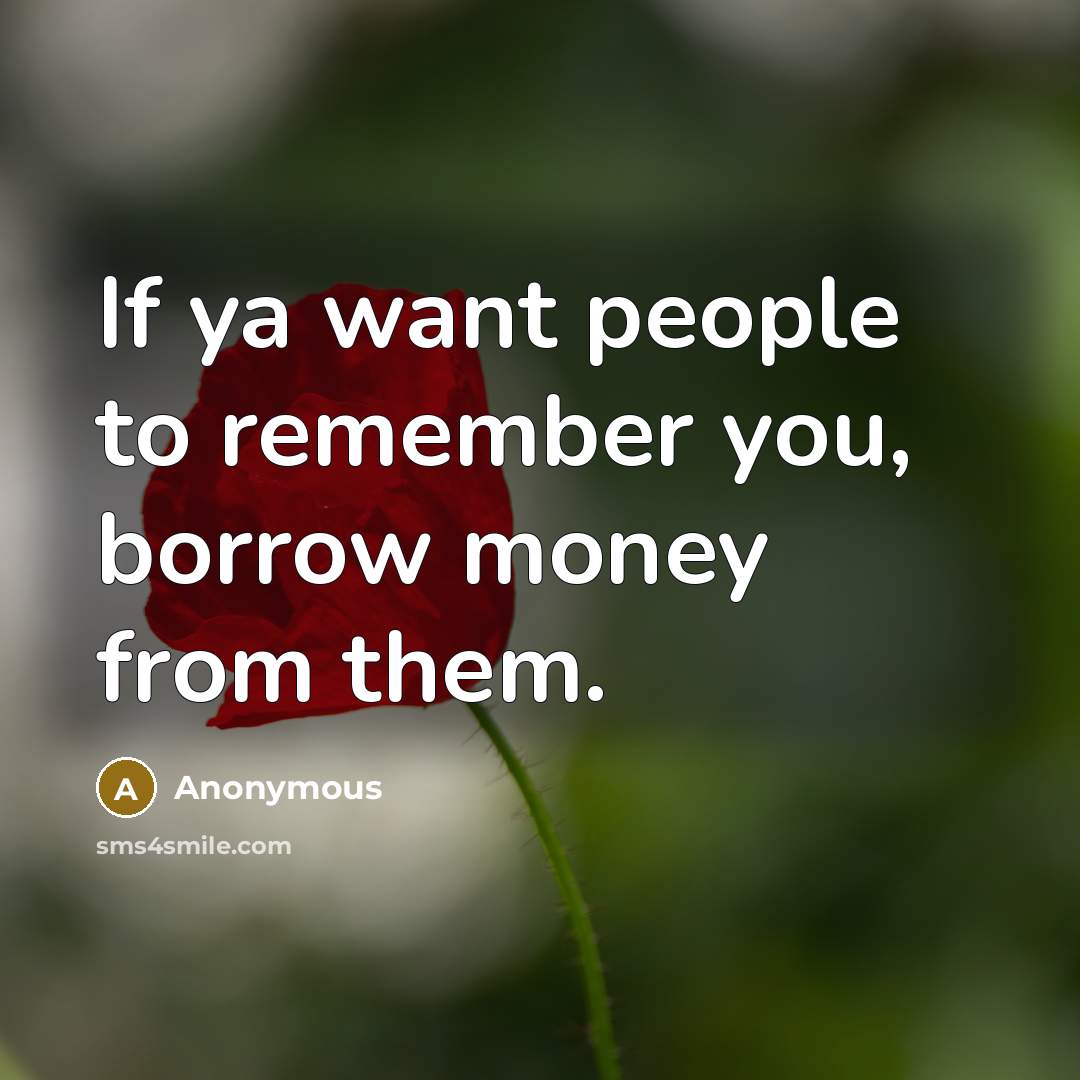 “If ya want people to remember you, borrow money from them.” quote by Anonymous