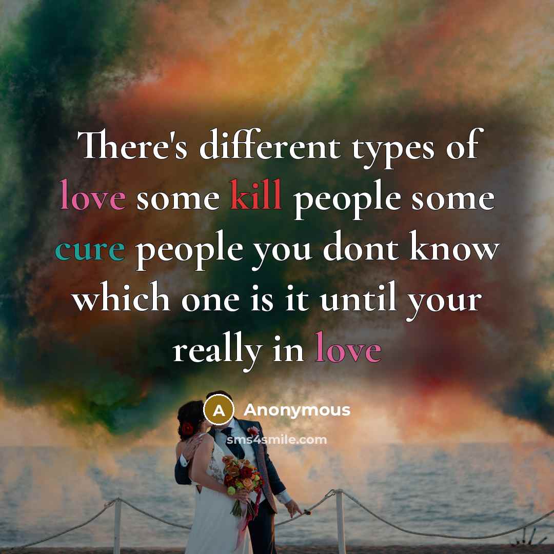 “There's different types of love some kill people some cure people you dont know which one is it until your really in love” quote by Anonymous