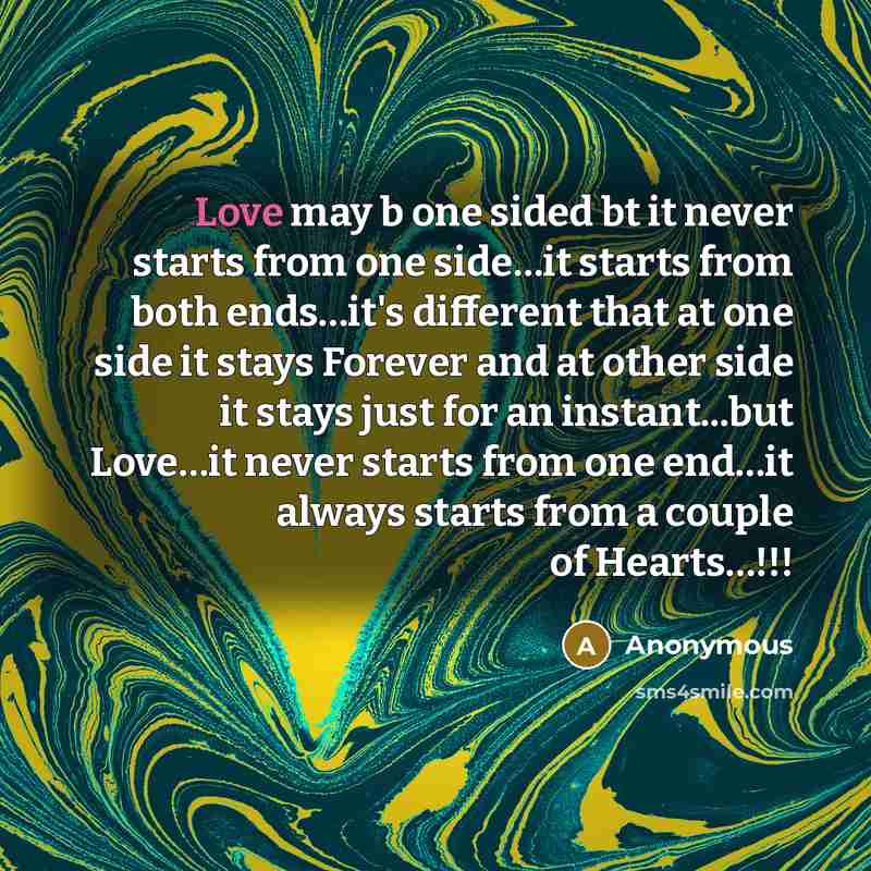 “Love may b one sided bt it never starts from one side…it starts from both ends…it's different that at one side it stays Forever and at other side it stays just for an instant...but Love…it never starts from one end…it always starts from a couple of Hearts…!!!” quote by Anonymous