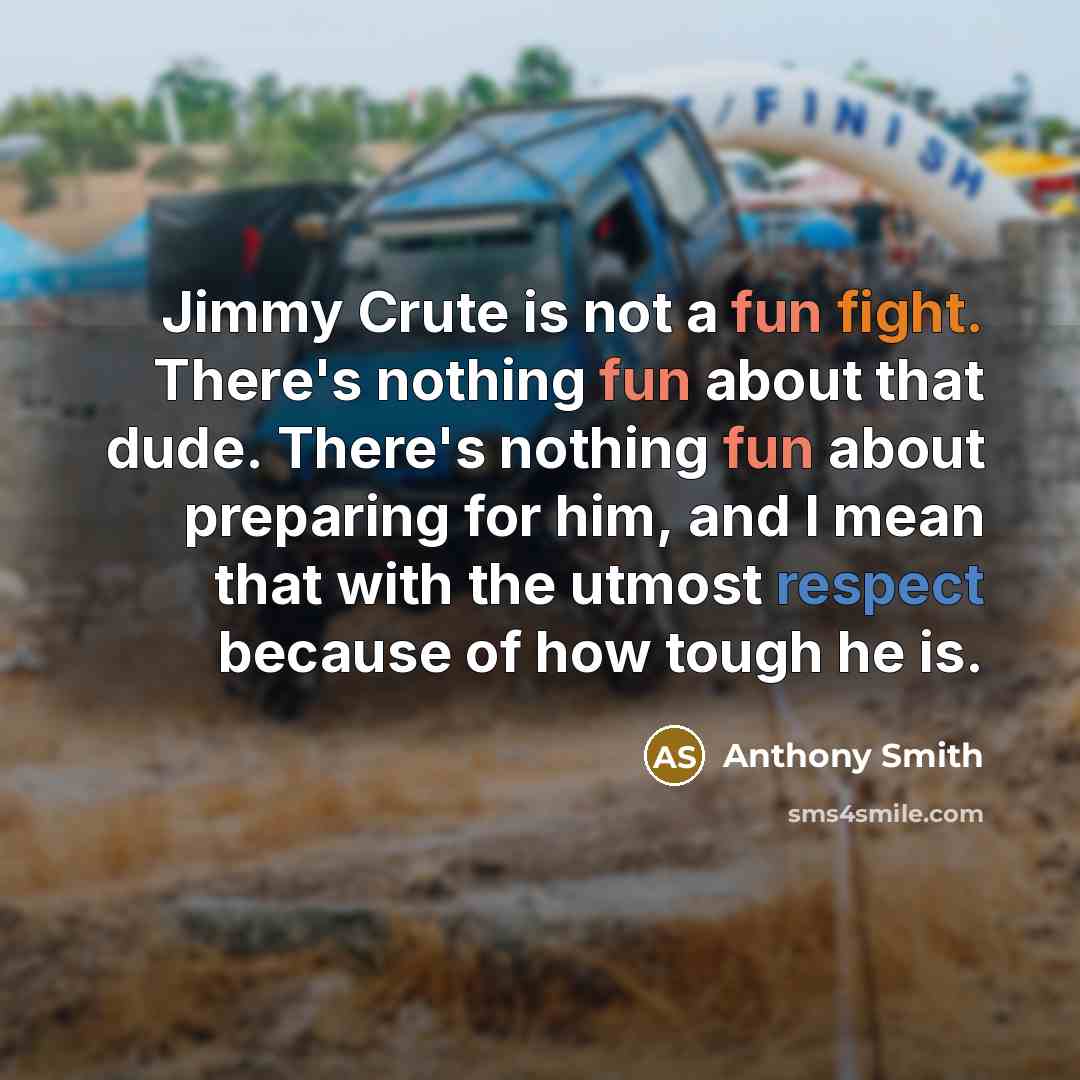 “Jimmy Crute is not a fun fight. There's nothing fun about that dude. There's nothing fun about preparing for him, and I mean that with the utmost respect because of how tough he is.” quote by Anthony Smith