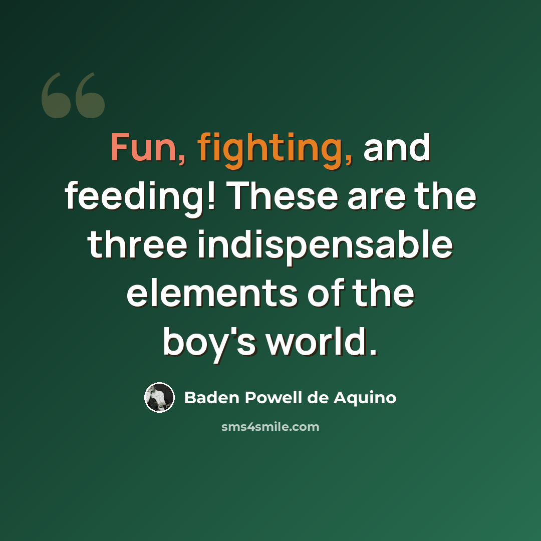 “Fun, fighting, and feeding! These are the three indispensable elements of the boy's world.” quote by Baden Powell de Aquino
