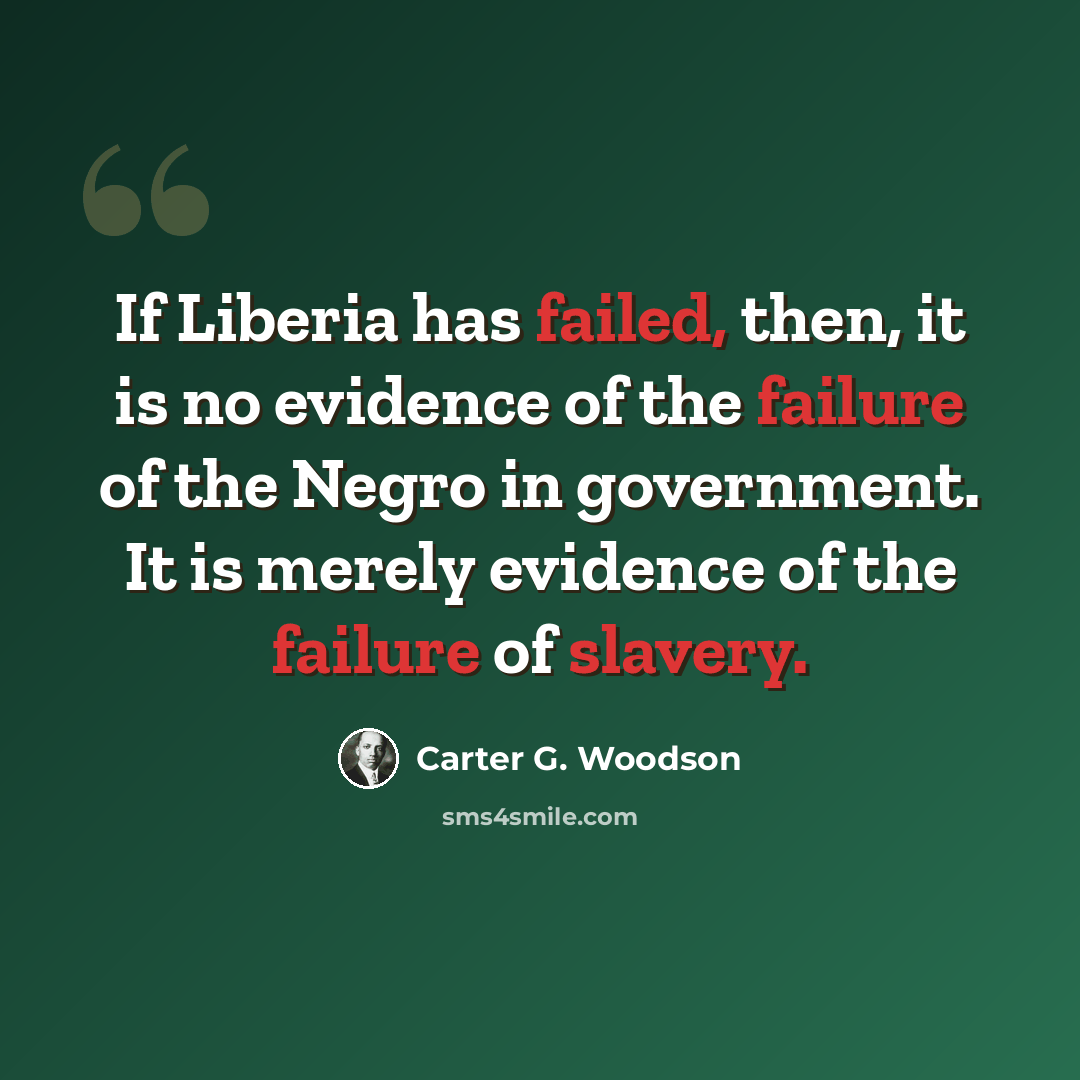“If Liberia has failed, then, it is no evidence of the failure of the Negro in government. It is merely evidence of the failure of slavery.” quote by Carter G. Woodson