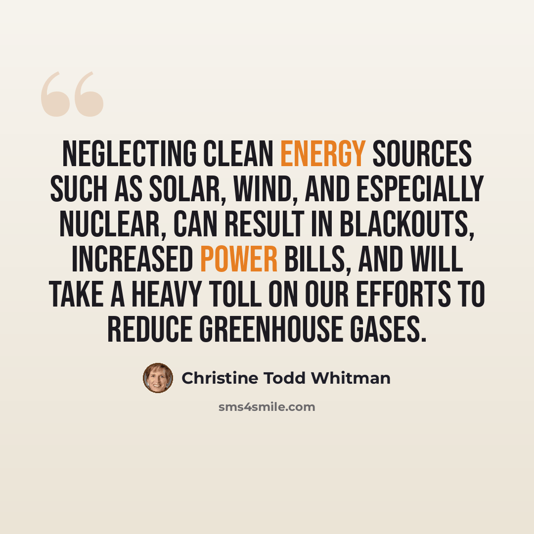 “Neglecting clean energy sources such as solar, wind, and especially nuclear, can result in blackouts, increased power bills, and will take a heavy toll on our efforts to reduce greenhouse gases.” quote by Christine Todd Whitman