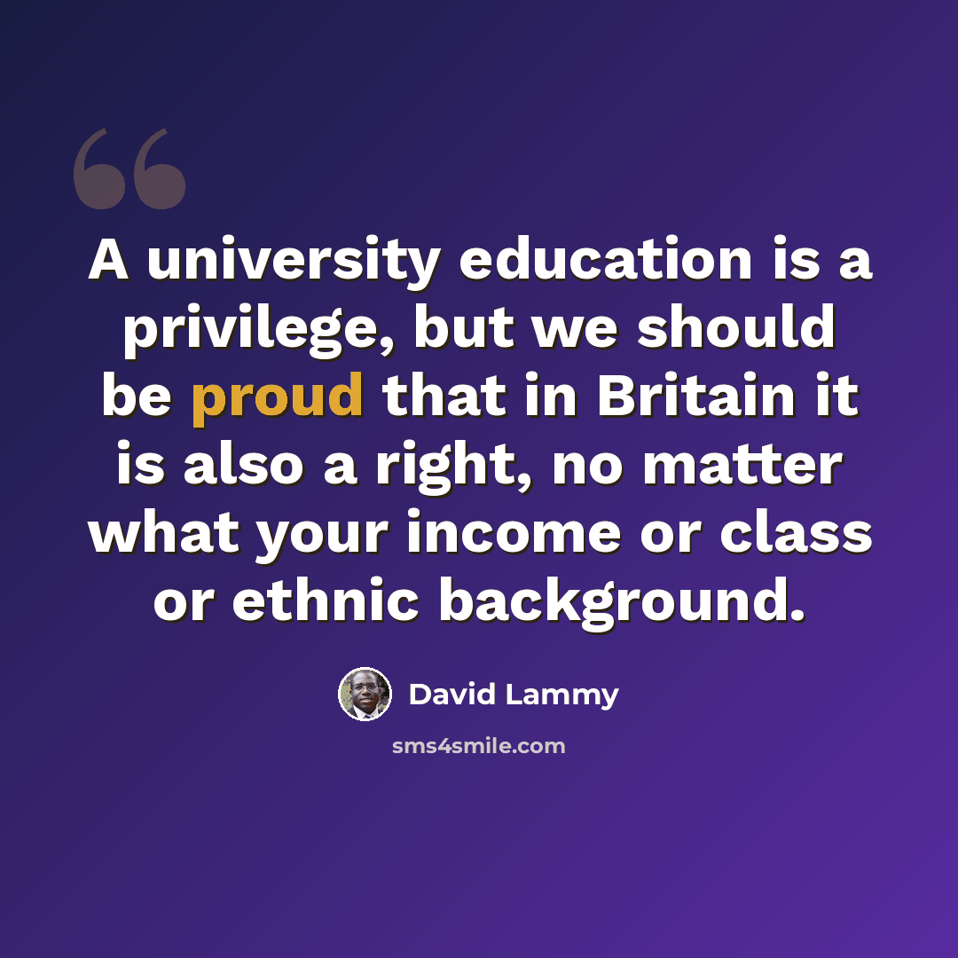 “A university education is a privilege, but we should be proud that in Britain it is also a right, no matter what your income or class or ethnic background.” quote by David Lammy