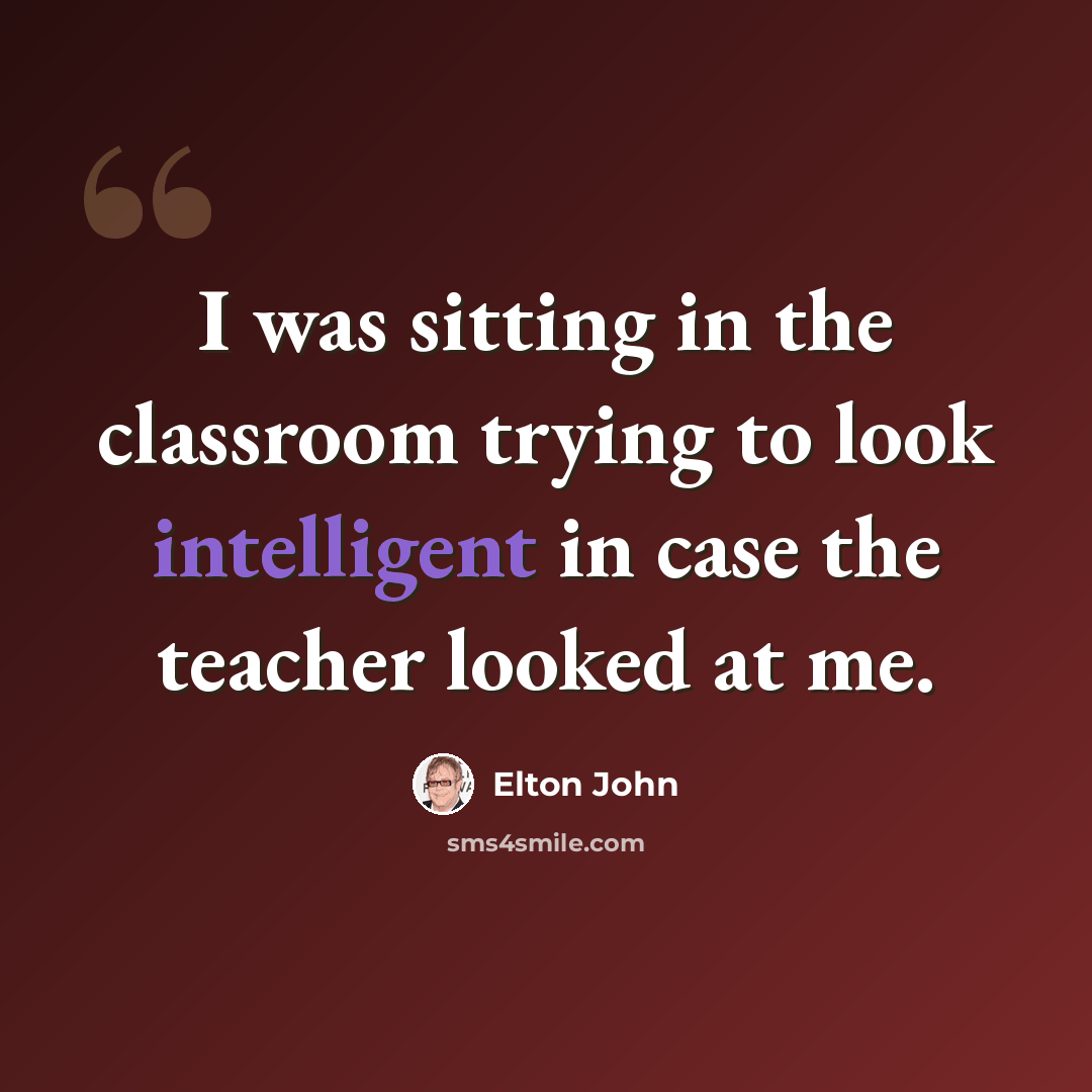 “I was sitting in the classroom trying to look intelligent in case the teacher looked at me.” quote by Elton John