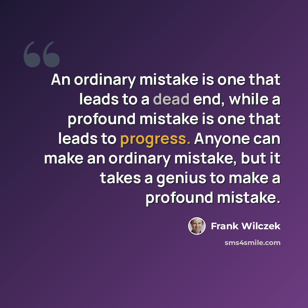 “An ordinary mistake is one that leads to a dead end, while a profound mistake is one that leads to progress. Anyone can make an ordinary mistake, but it takes a genius to make a profound mistake.” quote by Frank Wilczek