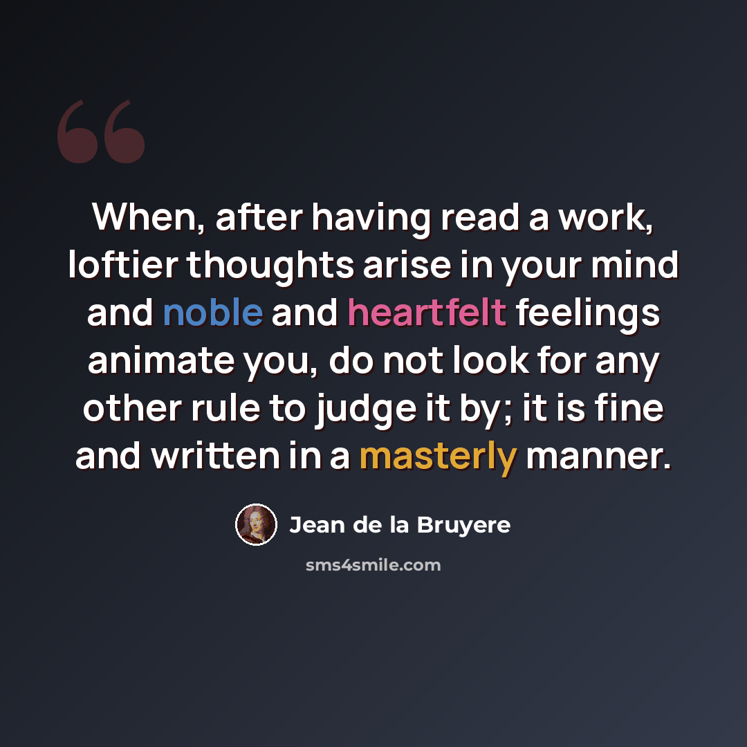 “When, after having read a work, loftier thoughts arise in your mind and noble and heartfelt feelings animate you, do not look for any other rule to judge it by; it is fine and written in a masterly manner.” quote by Jean de la Bruyere